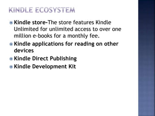  Kindle store-The store features Kindle
Unlimited for unlimited access to over one
million e-books for a monthly fee.
 Kindle applications for reading on other
devices
 Kindle Direct Publishing
 Kindle Development Kit
 