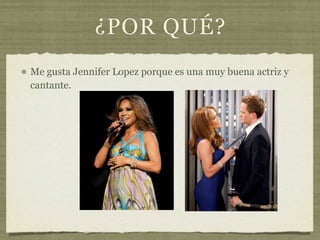 ¿POR QUÉ?
Me gusta Jennifer Lopez porque es una muy buena actriz y
cantante.
 