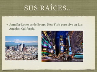 SUS RAÍCES...

Jennifer Lopez es de Bronx, New York pero vive en Los
Angeles, California.
 