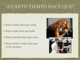 ¿CUÁNTO TIEMPO HACE QUE?



Hace treinta años que canta.

Hace veinte años que baila.

Hace cuarenta años que corre.

Hace treinta y cinco años que
va de comprar.
 