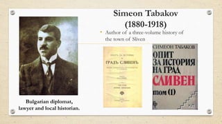 Simeon Tabakov
(1880-1918)
• Author of a three-volume history of
the town of Sliven
Bulgarian diplomat,
lawyer and local historian.
 