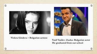 Violeta Gindeva – Bulgarian actress
Vasil Vasilev- Zueka- Bulgarian actor
He graduated from our school
 
