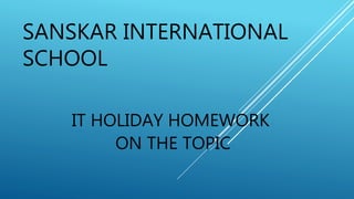 SANSKAR INTERNATIONAL
SCHOOL
IT HOLIDAY HOMEWORK
ON THE TOPIC
 