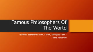 Famous Philosophers Of
The World
“I doubt, therefore I think. I think, therefore I am.”
-Rene Descartes
 