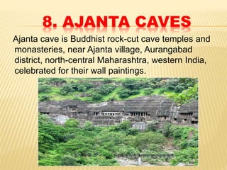 8. AJANTA CAVES
Ajanta cave is Buddhist rock-cut cave temples and
monasteries, near Ajanta village, Aurangabad
district, north-central Maharashtra, western India,
celebrated for their wall paintings.
 