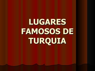 LUGARES
FAMOSOS DE
  TURQUIA
 