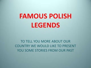 FAMOUS POLISH
LEGENDS
TO TELL YOU MORE ABOUT OUR
COUNTRY WE WOULD LIKE TO PRESENT
YOU SOME STORIES FROM OUR PAST

 