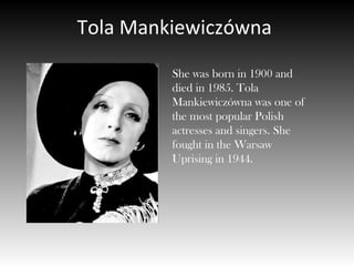 Tola Mankiewiczówna
She was born in 1900 and
died in 1985. Tola
Mankiewiczówna was one of
the most popular Polish
actresses and singers. She
fought in the Warsaw
Uprising in 1944.
 