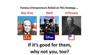 Famous Entrepreneurs Relied on This Strategy...
Walt
Disney
Ray Kroc JCPenney
If it’s good for them,
why not you, too?
 