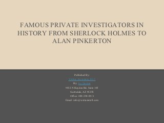 FAMOUS PRIVATE INVESTIGATORS IN
HISTORY FROM SHERLOCK HOLMES TO
         ALAN PINKERTON



                  Published By:
             Veritas Associates, LLC
                 By: Joe Gordon
           9832 N Hayden Rd, Suite 105
               Scottsdale, AZ 85258
               Office: 480-294-0911
           Email: info@veritasintell.com
 