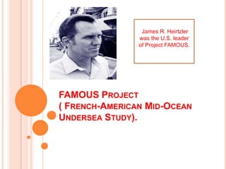 FAMOUS PROJECT
( FRENCH-AMERICAN MID-OCEAN
UNDERSEA STUDY).
James R. Heirtzler
was the U.S. leader
of Project FAMOUS.
 
