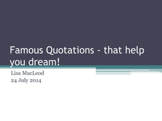 Famous Quotations - that help
you dream!
Lisa MacLeod
24 July 2014
 