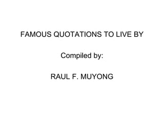 FAMOUS QUOTATIONS TO LIVE BY
Compiled by:
RAUL F. MUYONG
 