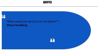 QUOTES
“What would you do if you’re not afraid?” –
Sheryl Sandberg
 