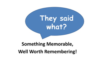 They said
what?
Something Memorable,
Well Worth Remembering!

 