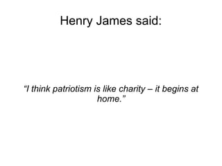 Henry James said: 
“I think patriotism is like charity – it begins at 
home.” 
 