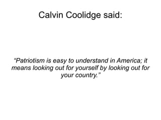 Calvin Coolidge said: 
“Patriotism is easy to understand in America; it 
means looking out for yourself by looking out for 
your country.” 
 