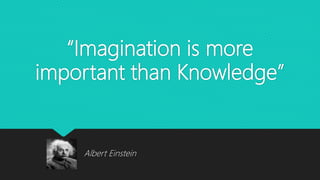 “Imagination is more
important than Knowledge”
Albert Einstein
 