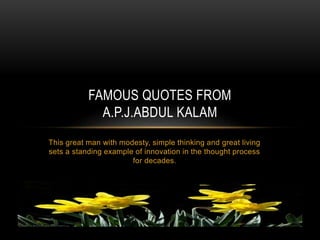 This great man with modesty, simple thinking and great living
sets a standing example of innovation in the thought process
for decades.
FAMOUS QUOTES FROM
A.P.J.ABDUL KALAM
 