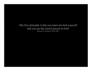 The first principle is that you must not fool yourself
       and you are the easiest person to fool.
                Richard P. Feynman (1918-1988)
 