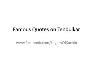 Famous Quotes on Tendulkar
www.facebook.com/LegacyOfSachin
 