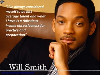 http://www.santabanta.com/wallpapers/will-smith/
“I’ve always considered
myself to be just
average talent and what
I have is a ridiculous
insane obsessiveness for
practice and
preparation”
 