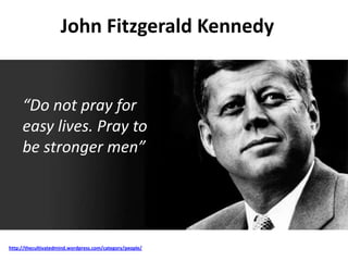 http://thecultivatedmind.wordpress.com/category/people/
John Fitzgerald Kennedy
“Do not pray for
easy lives. Pray to
be stronger men”
 