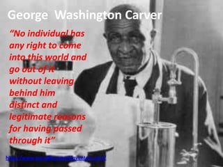 George Washington Carver
http://www.woodberryparkinventors.com/
“No individual has
any right to come
into this world and
go out of it
without leaving
behind him
distinct and
legitimate reasons
for having passed
through it”
 