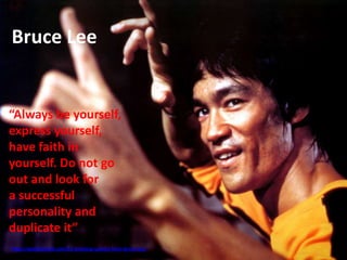 Bruce Lee
http://positivemed.com/15-amazing-quotes-from-bruce-lee/
“Always be yourself,
express yourself,
have faith in
yourself. Do not go
out and look for
a successful
personality and
duplicate it”
 