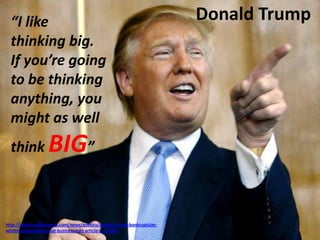 Donald Trump
http://www.nydailynews.com/news/politics/donald-trump-bankruptcies-
whittle-reputation-great-businessman-article-1.110524
“I like
thinking big.
If you’re going
to be thinking
anything, you
might as well
think BIG”
 