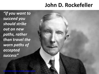 John D. Rockefeller
http://optimisticquotes.org/dale-carnegie-quotes/
John D. Rockefeller
“if you want to
succeed you
should strike
out on new
paths, rather
than travel the
worn paths of
accepted
success”
 
