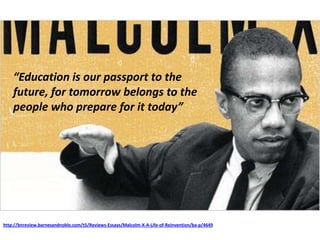 http://bnreview.barnesandnoble.com/t5/Reviews-Essays/Malcolm-X-A-Life-of-Reinvention/ba-p/4649
“Education is our passport to the
future, for tomorrow belongs to the
people who prepare for it today”
 