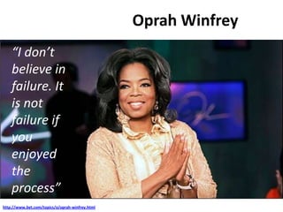 Oprah Winfrey
http://www.bet.com/topics/o/oprah-winfrey.html
“I don’t
believe in
failure. It
is not
failure if
you
enjoyed
the
process”
 