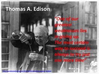 Thomas A. Edison
http://operationmotivation.com/2011/06/thomas-edison-words-of-wisdom/
“One of our
greatest
weaknesses lies
in giving up.
The most certain
way to succeed is
always to try just
one more time”
 