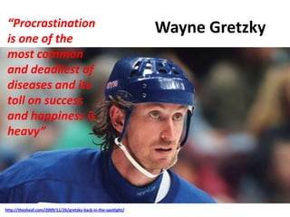 Wayne Gretzky
http://thesheaf.com/2009/11/26/gretzky-back-in-the-spotlight/
“Procrastination
is one of the
most common
and deadliest of
diseases and its
toll on success
and happiness is
heavy”
 