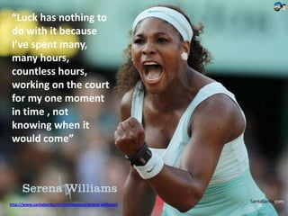 http://www.santabanta.com/wallpapers/serena-williams/
“Luck has nothing to
do with it because
I’ve spent many,
many hours,
countless hours,
working on the court
for my one moment
in time , not
knowing when it
would come”
 