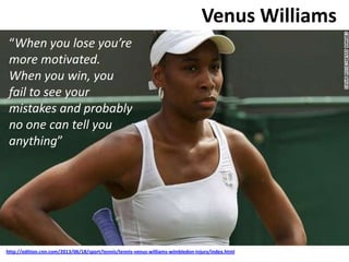 Venus Williams
http://edition.cnn.com/2013/06/18/sport/tennis/tennis-venus-williams-wimbledon-injury/index.html
“When you lose you’re
more motivated.
When you win, you
fail to see your
mistakes and probably
no one can tell you
anything”
 