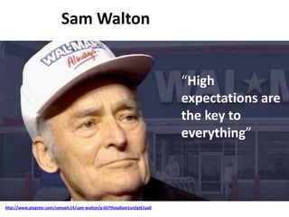 Sam Walton
http://www.glogster.com/samuelc14/sam-walton/g-6li79ioqdlam1un2gtk1aa0
“High
expectations are
the key to
everything”
 