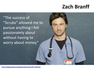 Zach Branff
http://wallpaperweb.org/wallpaper/boys/zach-braff_61149.htm
“The success of
“Scrubs” allowed me to
pursue anything I felt
passionately about
without having to
worry about money”
 