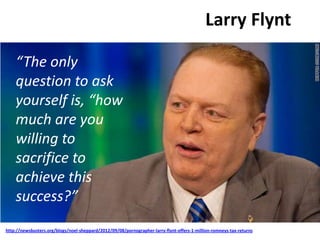Larry Flynt
“The only
question to ask
yourself is, “how
much are you
willing to
sacrifice to
achieve this
success?”
http://newsbusters.org/blogs/noel-sheppard/2012/09/08/pornographer-larry-flynt-offers-1-million-romneys-tax-returns
 