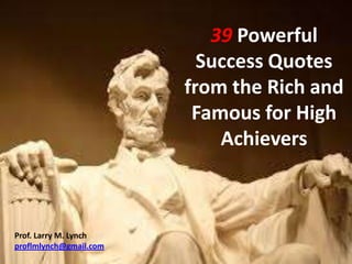 39 Powerful
Success Quotes
from the Rich and
Famous for High
Achievers
Prof. Larry M. Lynch
proflmlynch@gmail.com
 