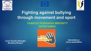 Fighting against bullying
through movement and sport
FAMOUS ROMANIAN MINORITY
SPORTSMEN.
Liceul Teoretic Gheorghe
Munteanu Murgoci
GabrielaBucur
Janina IzabelaMihai
 