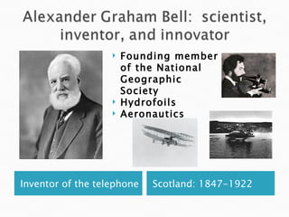    Founding member
                       of the National
                       Geographic
                       Society
                      Hydrofoils
                      Aeronautics




Inventor of the telephone   Scotland: 1847-1922
 