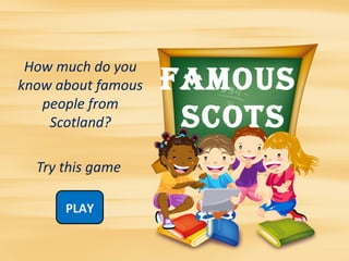 How much do you
know about famous   FAMOUS
   people from
    Scotland?        SCOTS
  Try this game

      PLAY
 