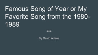 Famous Song of Year or My
Favorite Song from the 1980-
1989
By David Adaos
 