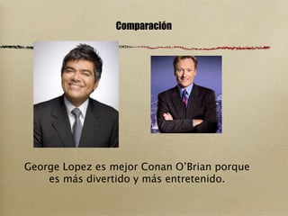 Comparación




George Lopez es mejor Conan O’Brian porque
    es más divertido y más entretenido.
 
