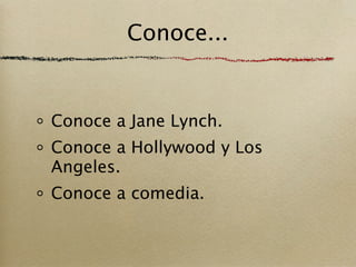 Conoce...


Conoce a Jane Lynch.
Conoce a Hollywood y Los
Angeles.
Conoce a comedia.
 