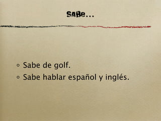 Sabe...



Sabe de golf.
Sabe hablar español y inglés.
 