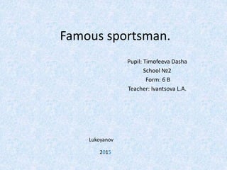 Famous sportsman.
Pupil: Timofeeva Dasha
School №2
Form: 6 B
Teacher: Ivantsova L.A.
Lukoyanov
2015
 