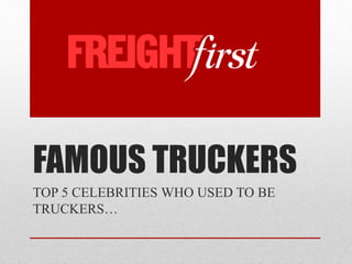 FAMOUS TRUCKERS
TOP 5 CELEBRITIES WHO USED TO BE
TRUCKERS…
 